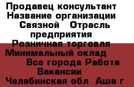 Продавец-консультант › Название организации ­ Связной › Отрасль предприятия ­ Розничная торговля › Минимальный оклад ­ 23 000 - Все города Работа » Вакансии   . Челябинская обл.,Аша г.